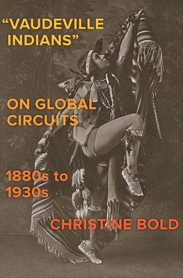 Vaudeville Indians on Global Circuits, 1880s-1930s (The Henry Roe Cloud Series on American Indians and Modernity)