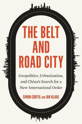 The Belt and Road City: Geopolitics, Urbanization, and Chinas Search for a New International Order