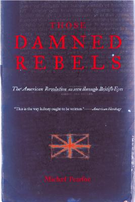 Those Damned Rebels: The American Revolution As Seen Through British Eyes