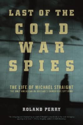 Last of the Cold War Spies: The Life of Michael Straight--The Only American in Britain's Cambridge Spy Ring