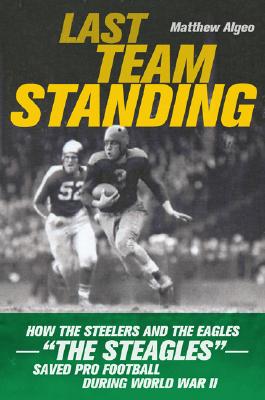 Last Team Standing : How the Steelers and the Eagles the Steagles Saved Pro Football During World War II