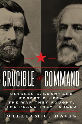 Crucible of Command: Ulysses S. Grant and Robert E. Lee--The War They Fought, the Peace They Forged