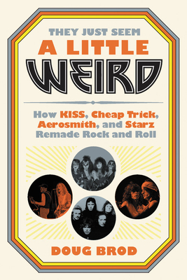They Just Seem a Little Weird: How KISS, Cheap Trick, Aerosmith, and Starz Remade Rock and Roll