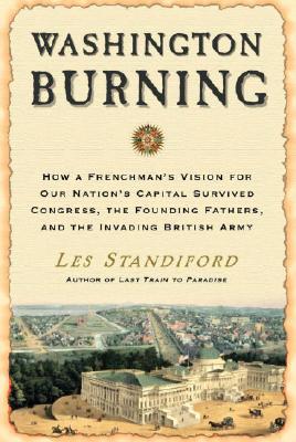 Washington Burning: How a Frenchman's Vision for Our Nation's Capital Survived Congress, the Founding Fathers, and the Invading British Ar