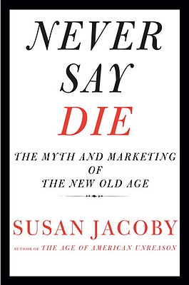 Never Say Die: The Myth and Marketing of the New Old Age