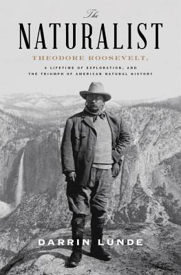 The Naturalist: Theodore Roosevelt, A Lifetime Of Exploration & The Triumph Of American Natural History