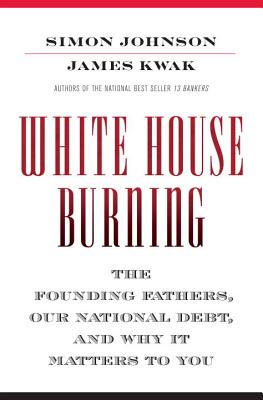 White House Burning: The Founding Fathers, Our National Debt, and Why It Matters to You, Johnson, Simon; Kwak, James White House Burning: The Founding Fathers, Our National Debt, and Why It Matters to You, Johnson, Simon; Kwak, James