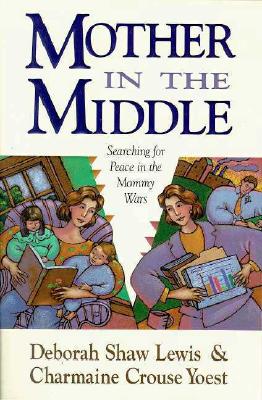 Mother in the Middle: Searching for Peace in the Mommy Wars Lewis, Deborah Shaw and Yoest, Charmaine Crouse