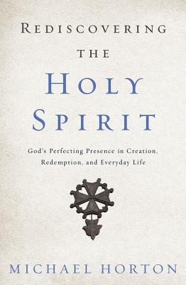 Rediscovering the Holy Spirit: Gods Perfecting Presence in Creation, Redemption, and Everyday Life