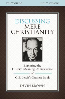 Discussing Mere Christianity Study Guide: Exploring the History, Meaning, and Relevance of C.S. Lewis's Greatest Book, Devin Brown Discussing Mere Christianity Study Guide: Exploring the History, Meaning, and Relevance of C.S. Lewis's Greatest Book, Devin Brown