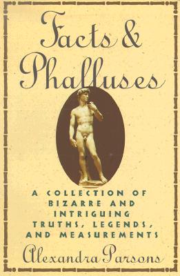 Facts and Phalluses: A Collection Of Bizarre & Intriguing Truths, Legends, & Measurements