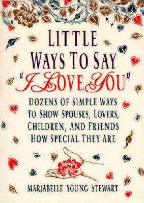 Little Ways To Say I Love You: Dozens of Simple Ways To Show Spouses, Lovers, Children, and Friends How Special They Are