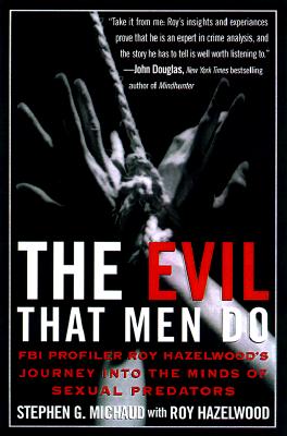 The Evil That Men Do: FBI Profiler Roy Hazelwood's Journey into the Minds of Sexual Predators