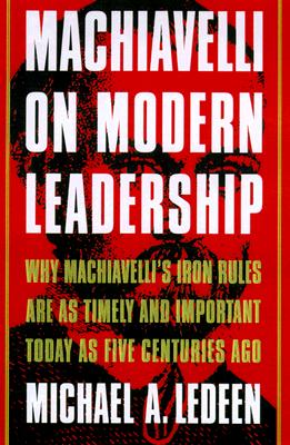 Machiavelli on Modern Leadership : Why Machiavelli's Iron Rules Are As Timely and Important Today As Five Centuries Ago