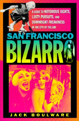 San Francisco Bizarro: A Guide to Notorious Sights, Lusty Pursuits, and Downright Freakiness in the City by the Bay