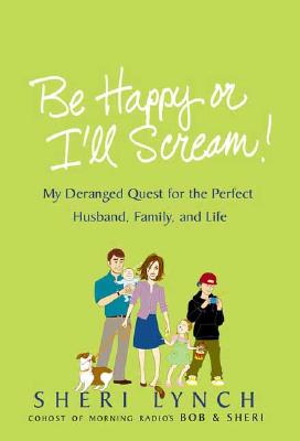 Be Happy or I'll Scream!: My Deranged Quest for the Perfect Husband, Family, and Life