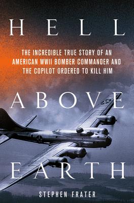 Hell Above Earth: The Incredible True Story of an American WWII Bomber Commander and the Copilot Ordered to Kill Him