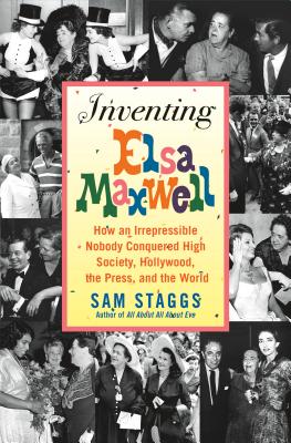 Inventing Elsa Maxwell How an Irrepressible Nobody Conquered High Society, Hollywood, the Press, and the World