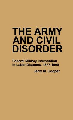 The Army and Civil Disorder: Federal Military Intervention in Labor Disputes,1877-1900 (Contributions in Military Studies, No. 19)