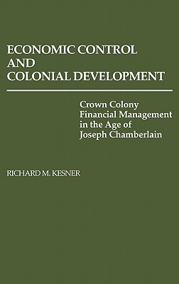 Economic Control and Colonial Development: Crown Colony Financial Management in the Age of Joseph Chamberlain (Contributions in Economics and Economic History,)