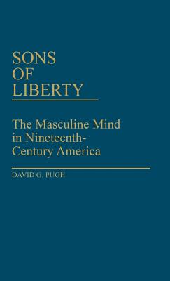 Sons of Liberty: The Masculine Mind in Nineteenth-Century America (Contributions in American Studies)