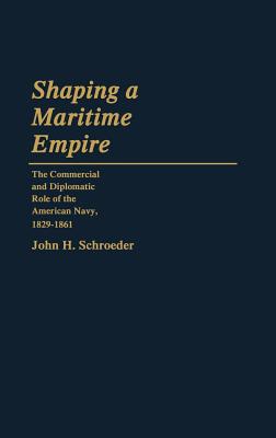 Shaping a Maritime Empire: The Commercial and Diplomatic Role of the American Navy, 1829-1861: 48 (Contributions in American History)