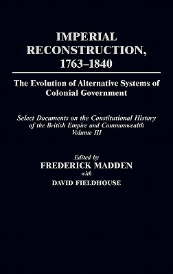 Imperial Reconstruction 1763-1840: The Evolution of Alternative Systems of Colonial Government; Select Documents on the Constitutional History of the British Empire and Commonwealth Volume III (Documents in Imperial History)