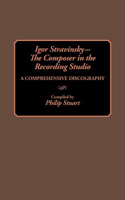 Igor Stravinsky--The Composer in the Recording Studio: A Comprehensive Discography (Discographies: Association for Recorded Sound Collections Discographic Reference)
