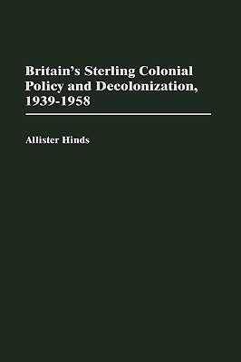 Britain's Sterling Colonial Policy and Decolonization, 1939-1958: (Contributions in Comparative Colonial Studies)