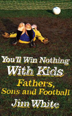 You'll Win Nothing with Kids: Fathers, Sons and Football Jim White