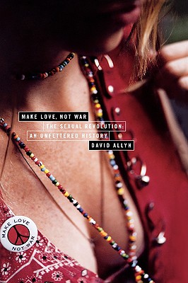Make Love, Not War : The Sexual Revolution, an Unfettered History