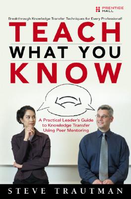 Teach What You Know: A Practical Leader's Guide to Knowledge Transfer Using Peer Mentoring