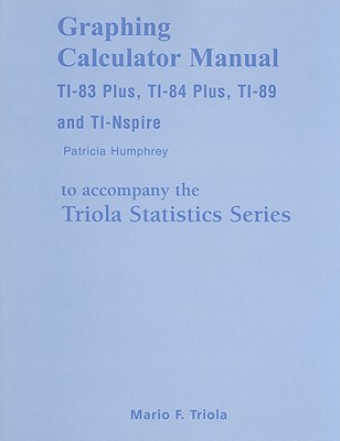 Graphing Calculator Manual for the TI-83 Plus, TI-84 Plus, TI-89, and TI-nspire for the Triola Statistics Series
