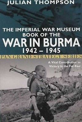 Imperial War Museum Book of the War in Burma 1942-1945: A Vital Contribution to Victory in the Far East.