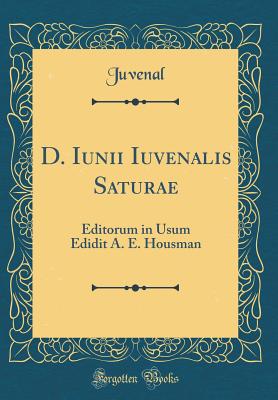 D. Iunii Iuvenalis Saturae: Editorum in Usum Edidit A. E. Housman (Classic Reprint)