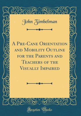 A Pre-Cane Orientation and Mobility Outline for the Parents and Teachers of the Visually Impaired (Classic Reprint) [Hardcover] Zimbelman, John