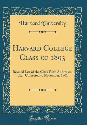 Harvard College Class of 1893: Revised List of the Class With Addresses, Etc., Corrected to November, 1901 (Classic Reprint)