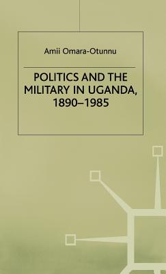 Politics and the Military in Uganda, 1890-1985 (St Antony's Series)