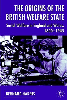 Image for THE ORIGINS OF THE BRITISH WELFARE STATE: Society, State and Social Welfare in England and Wales 1800-1945