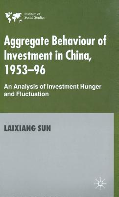Aggregate Behaviour of Investment in China, 1953-96: An Analysis of Investment Hunger and Fluctuation (Institute of Social Studies)