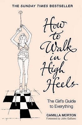 How to Walk in High Heels: The Girl's Guide to Everything Morton, Camilla