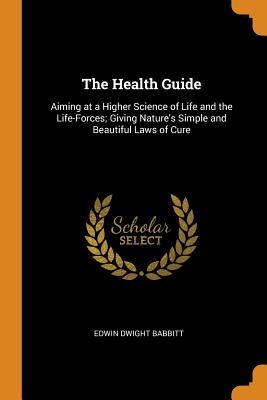 The Health Guide: Aiming at a Higher Science of Life and the Life-Forces; Giving Nature's Simple and Beautiful Laws of Cure [Paperback] Babbitt, Edwin Dwight