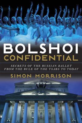 Bolshoi Confidential: Secrets of the Russian Ballet from the Rule of the Tsars to Today