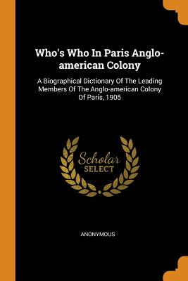 Who's Who in Paris Anglo-American Colony: A Biographical Dictionary of the Leading Members of the Anglo-American Colony of Paris, 1905