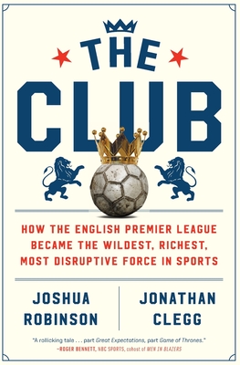 Club: How the English Premier League Became the Wildest, Richest, Most Disruptive Force in Sports
