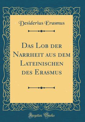 Image for Das Lob der Narrheit aus dem Lateinischen des Erasmus (Classic Reprint) (German Edition) Das Lob der Narrheit aus dem Lateinischen des Erasmus (Classic Reprint) (German Edition)