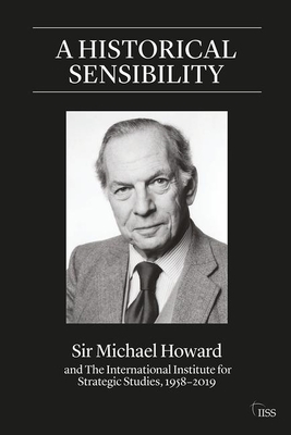 A Historical Sensibility: Sir Michael Howard and The International Institute for Strategic Studies, 19582019 (Adelphi series)