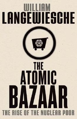 The Atomic Bazaar: The Rise of the Nuclear Poor, Langewiesche, William The Atomic Bazaar: The Rise of the Nuclear Poor, Langewiesche, William