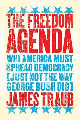 The Freedom Agenda: Why America Must Spread Democracy (Just Not the Way George Bush Did)