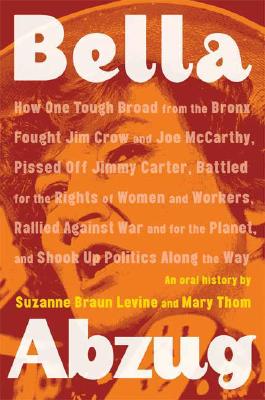 Bella Abzug; How One Tough Broad from the Bronx Fought Jim Crow and Joe McCarthy, Pissed off Jimmy Carter, Battled for the Rights of Women and . Planet, and Shook Up Politics Along the Way